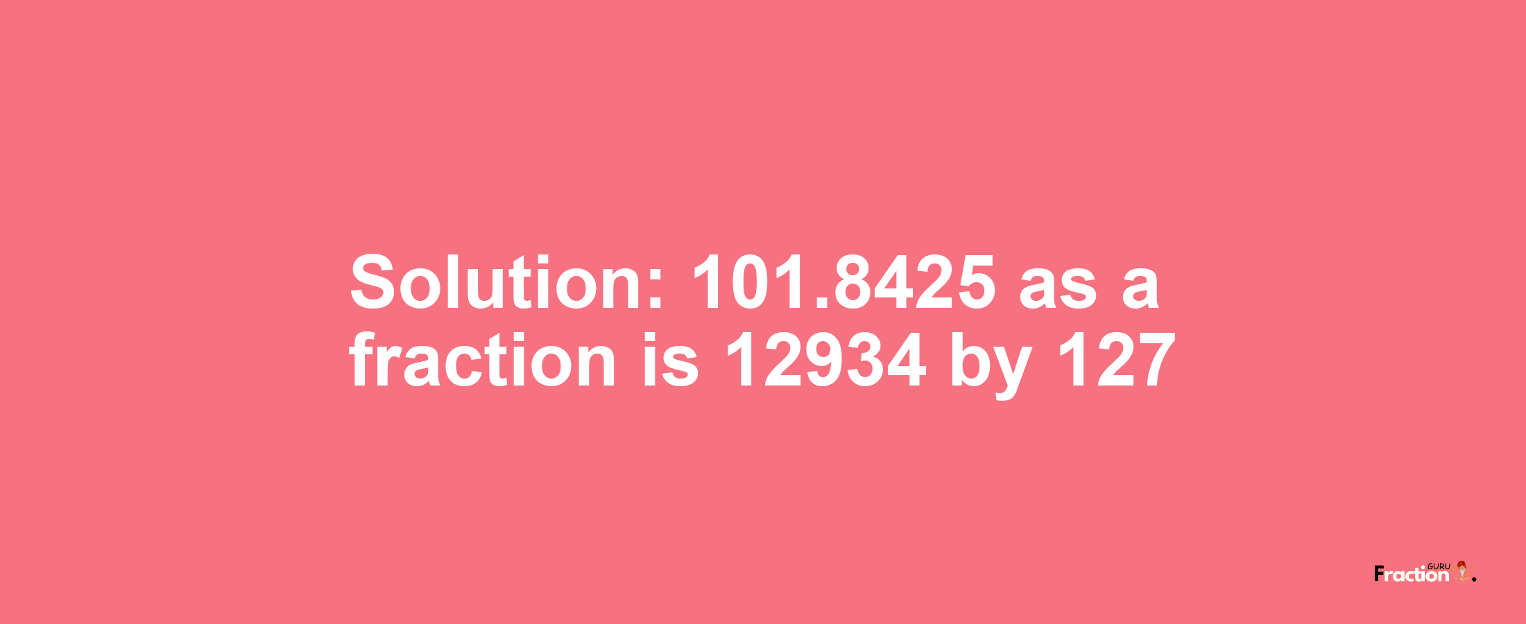 Solution:101.8425 as a fraction is 12934/127